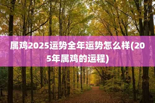 属鸡2025运势全年运势怎么样(205年属鸡的运程)
