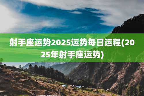 射手座运势2025运势每日运程(2025年射手座运势)