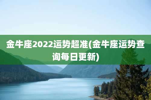 金牛座2022运势超准(金牛座运势查询每日更新)