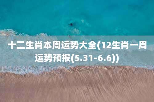 十二生肖本周运势大全(12生肖一周运势预报(5.31-6.6))