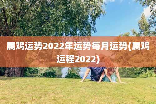 属鸡运势2022年运势每月运势(属鸡运程2022)