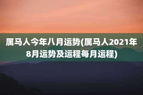 属马人今年八月运势(属马人2021年8月运势及运程每月运程)