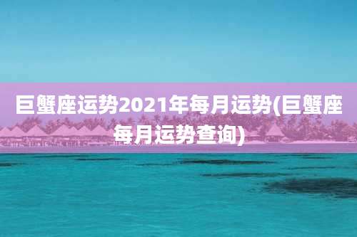 巨蟹座运势2021年每月运势(巨蟹座每月运势查询)