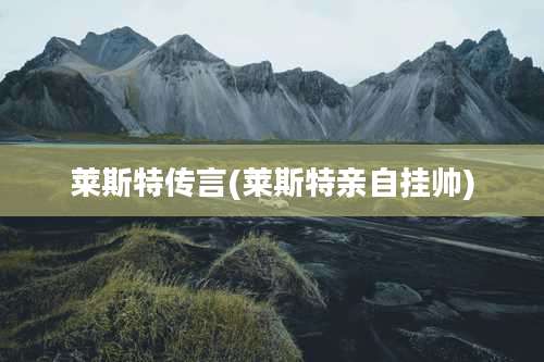 莱斯特传言(莱斯特亲自挂帅)