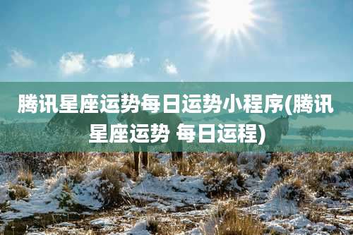 腾讯星座运势每日运势小程序(腾讯星座运势 每日运程)