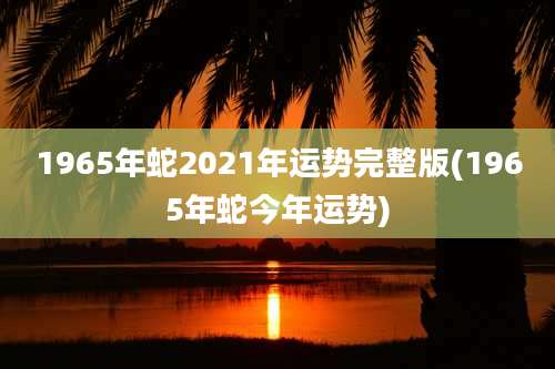 1965年蛇2021年运势完整版(1965年蛇今年运势)