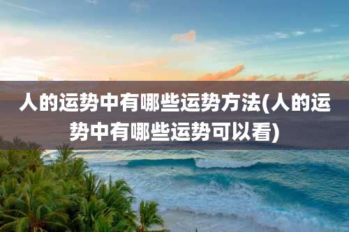 人的运势中有哪些运势方法(人的运势中有哪些运势可以看)
