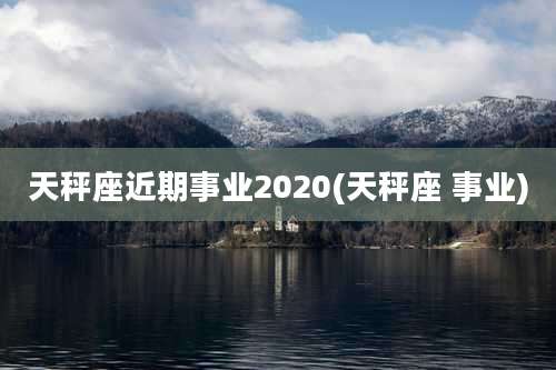 天秤座近期事业2020(天秤座 事业)