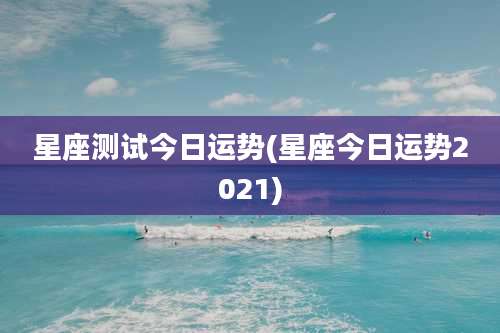星座测试今日运势(星座今日运势2021)