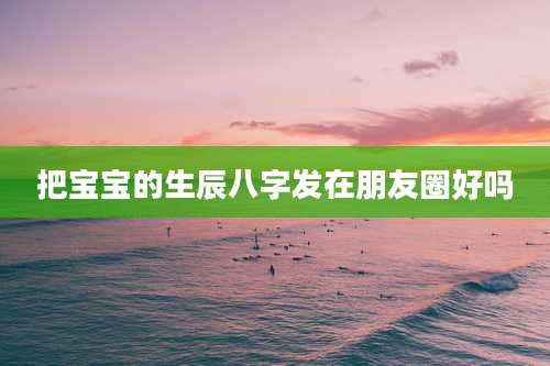 把宝宝的生辰八字发在朋友圈好吗