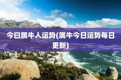今曰属牛人运势(属牛今日运势每日更新)