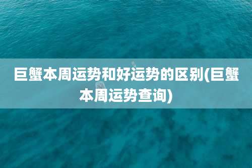 巨蟹本周运势和好运势的区别(巨蟹本周运势查询)
