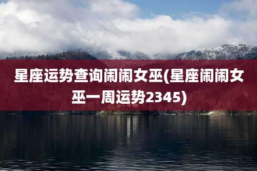 星座运势查询闹闹女巫(星座闹闹女巫一周运势2345)