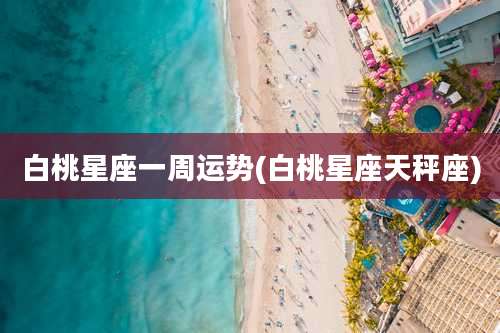 白桃星座一周运势(白桃星座天秤座)