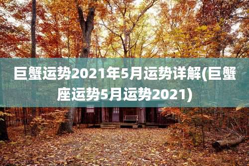 巨蟹运势2021年5月运势详解(巨蟹座运势5月运势2021)