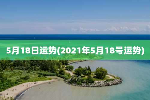 5月18日运势(2021年5月18号运势)