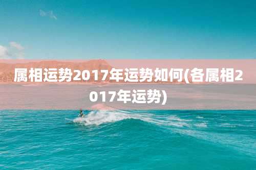 属相运势2017年运势如何(各属相2017年运势)