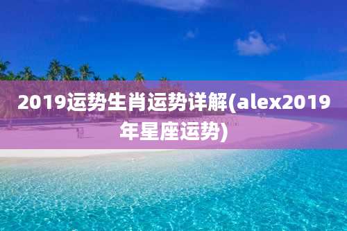 2019运势生肖运势详解(alex2019年星座运势)