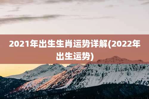 2021年出生生肖运势详解(2022年出生运势)