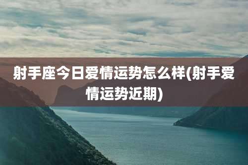 射手座今日爱情运势怎么样(射手爱情运势近期)