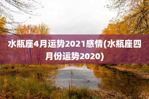 水瓶座4月运势2021感情(水瓶座四月份运势2020)