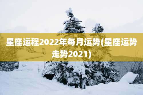 星座运程2022年每月运势(星座运势走势2021)
