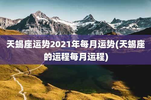 天蝎座运势2021年每月运势(天蝎座的运程每月运程)