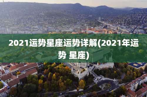 2021运势星座运势详解(2021年运势 星座)