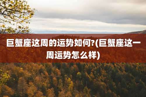 巨蟹座这周的运势如何?(巨蟹座这一周运势怎么样)