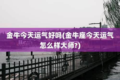 金牛今天运气好吗(金牛座今天运气怎么样大师?)
