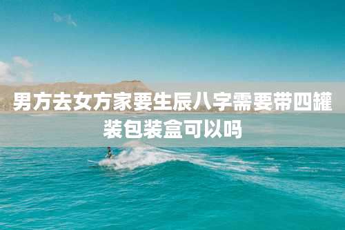 男方去女方家要生辰八字需要带四罐装包装盒可以吗