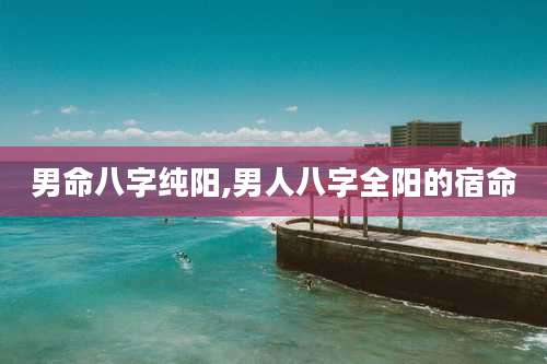 男命八字纯阳,男人八字全阳的宿命