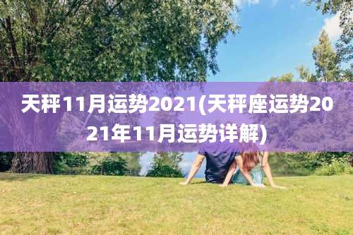 天秤11月运势2021(天秤座运势2021年11月运势详解)