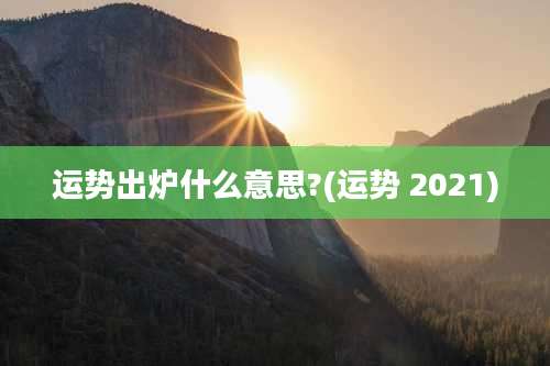 运势出炉什么意思?(运势 2021)