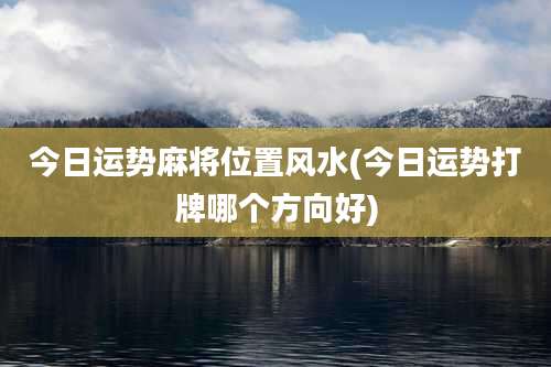 今日运势麻将位置风水(今日运势打牌哪个方向好)