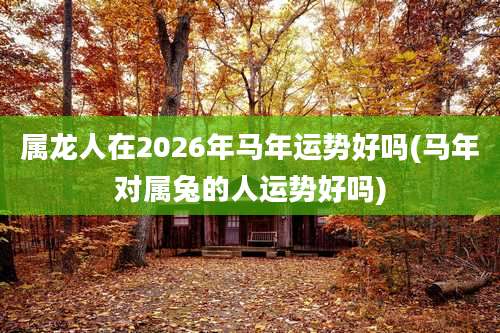属龙人在2026年马年运势好吗(马年对属兔的人运势好吗)