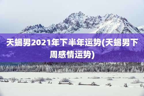 天蝎男2021年下半年运势(天蝎男下周感情运势)