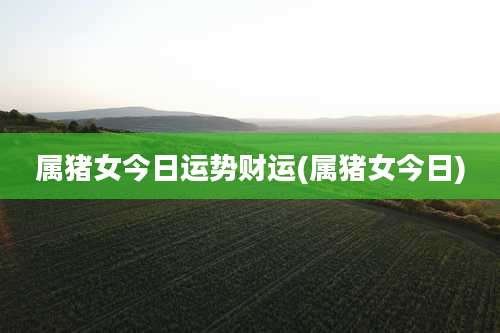 属猪女今日运势财运(属猪女今日)