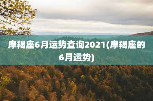摩羯座6月运势查询2021(摩羯座的6月运势)