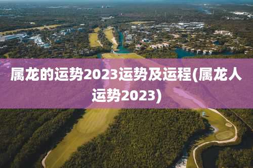 属龙的运势2023运势及运程(属龙人运势2023)