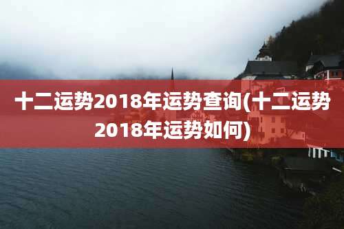十二运势2018年运势查询(十二运势2018年运势如何)