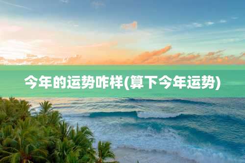 今年的运势咋样(算下今年运势)