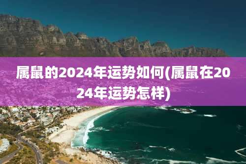 属鼠的2024年运势如何(属鼠在2024年运势怎样)