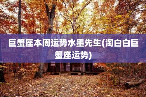 巨蟹座本周运势水墨先生(淘白白巨蟹座运势)