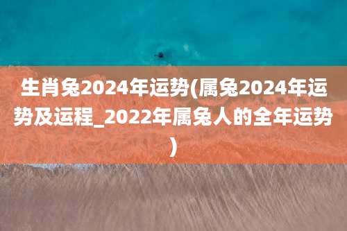生肖兔2024年运势(属兔2024年运势及运程_2022年属兔人的全年运势)
