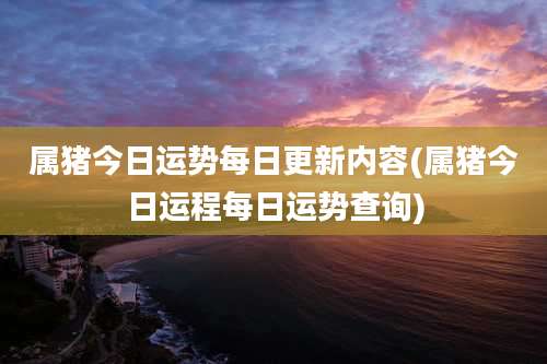 属猪今日运势每日更新内容(属猪今日运程每日运势查询)