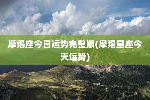 摩羯座今日运势完整版(摩羯星座今天运势)