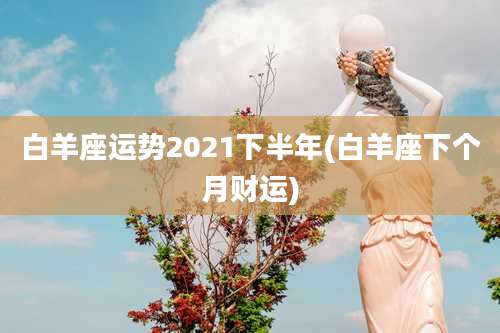 白羊座运势2021下半年(白羊座下个月财运)