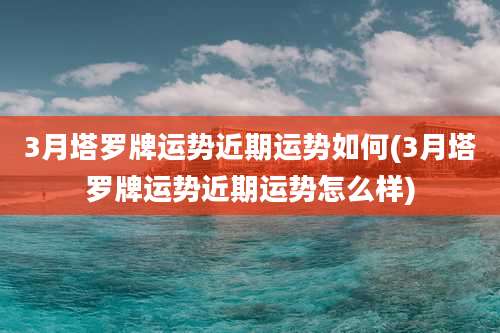 3月塔罗牌运势近期运势如何(3月塔罗牌运势近期运势怎么样)