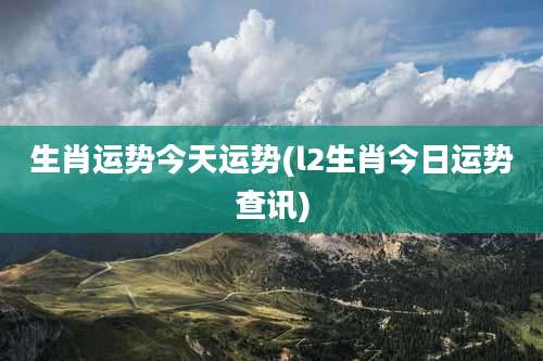 生肖运势今天运势(l2生肖今日运势查讯)